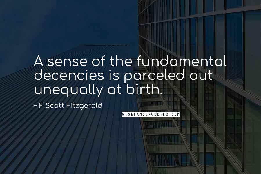 F Scott Fitzgerald Quotes: A sense of the fundamental decencies is parceled out unequally at birth.
