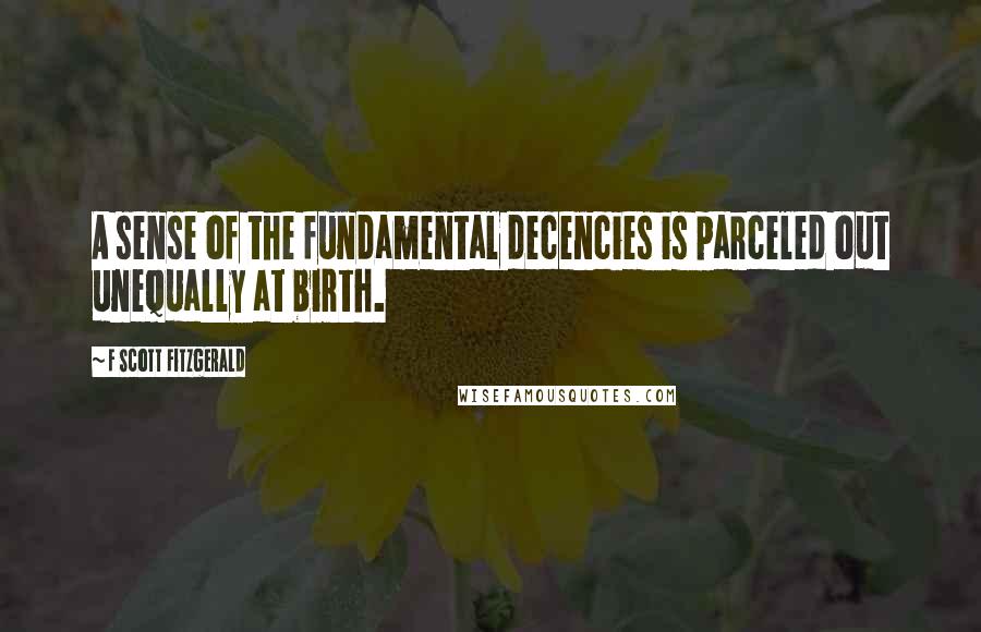 F Scott Fitzgerald Quotes: A sense of the fundamental decencies is parceled out unequally at birth.