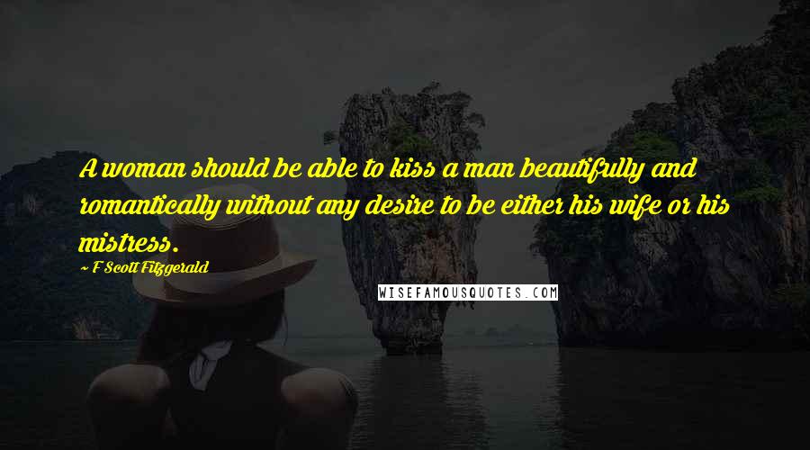 F Scott Fitzgerald Quotes: A woman should be able to kiss a man beautifully and romantically without any desire to be either his wife or his mistress.