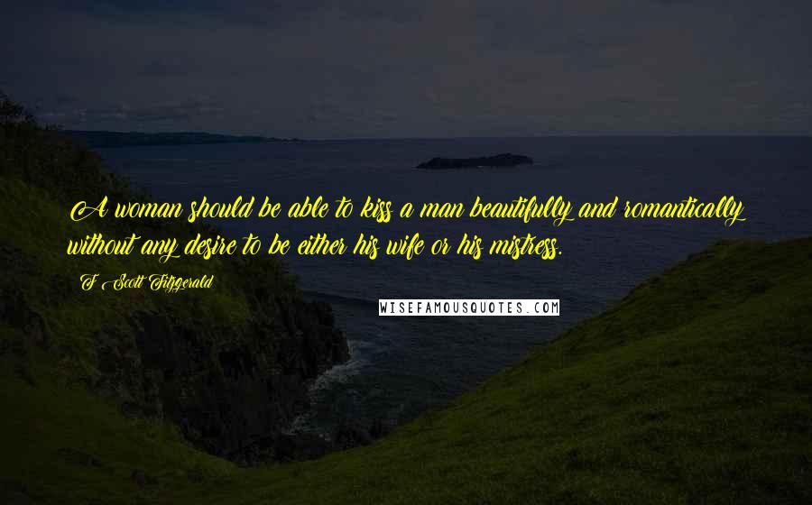 F Scott Fitzgerald Quotes: A woman should be able to kiss a man beautifully and romantically without any desire to be either his wife or his mistress.