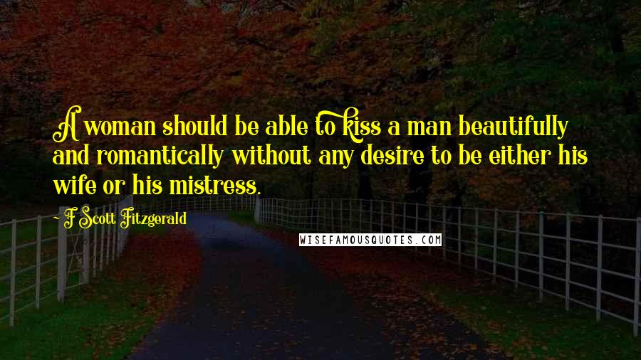 F Scott Fitzgerald Quotes: A woman should be able to kiss a man beautifully and romantically without any desire to be either his wife or his mistress.