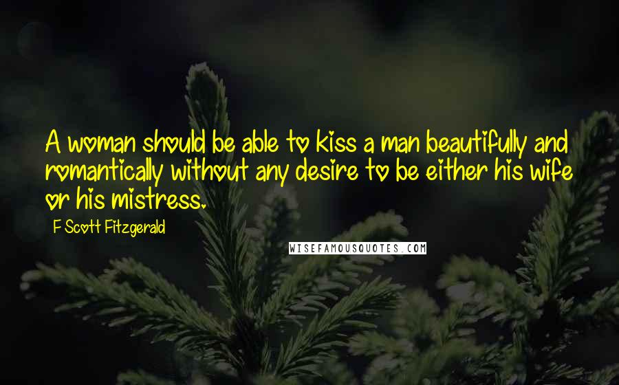 F Scott Fitzgerald Quotes: A woman should be able to kiss a man beautifully and romantically without any desire to be either his wife or his mistress.