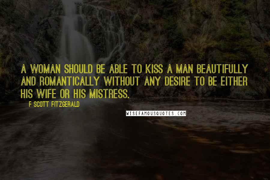 F Scott Fitzgerald Quotes: A woman should be able to kiss a man beautifully and romantically without any desire to be either his wife or his mistress.