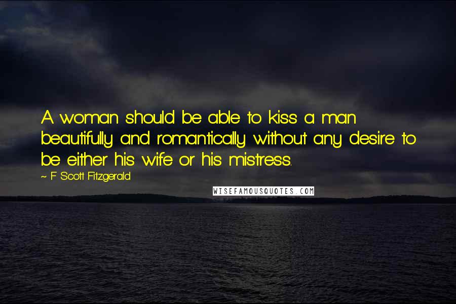 F Scott Fitzgerald Quotes: A woman should be able to kiss a man beautifully and romantically without any desire to be either his wife or his mistress.