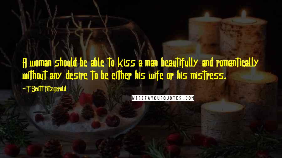 F Scott Fitzgerald Quotes: A woman should be able to kiss a man beautifully and romantically without any desire to be either his wife or his mistress.