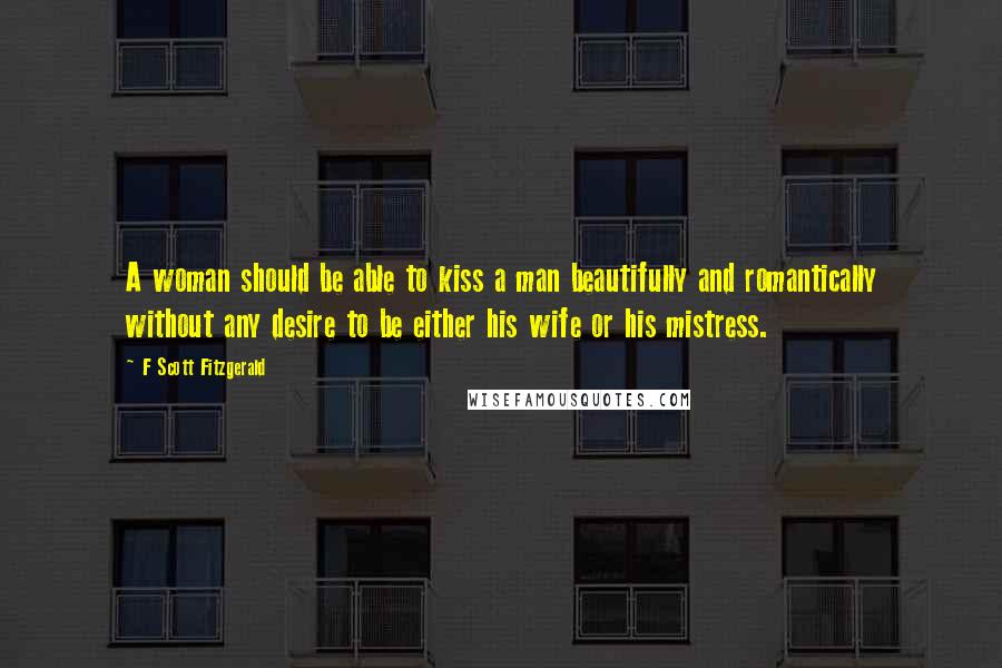 F Scott Fitzgerald Quotes: A woman should be able to kiss a man beautifully and romantically without any desire to be either his wife or his mistress.