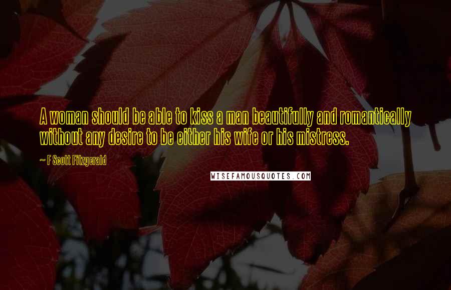 F Scott Fitzgerald Quotes: A woman should be able to kiss a man beautifully and romantically without any desire to be either his wife or his mistress.