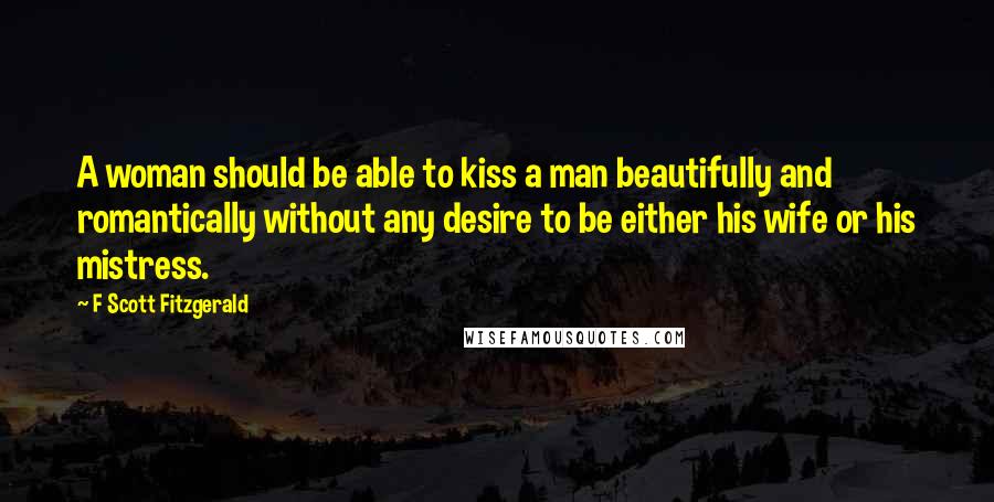 F Scott Fitzgerald Quotes: A woman should be able to kiss a man beautifully and romantically without any desire to be either his wife or his mistress.