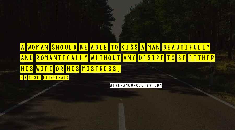 F Scott Fitzgerald Quotes: A woman should be able to kiss a man beautifully and romantically without any desire to be either his wife or his mistress.