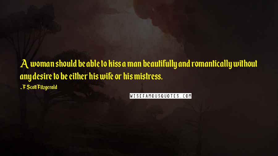 F Scott Fitzgerald Quotes: A woman should be able to kiss a man beautifully and romantically without any desire to be either his wife or his mistress.