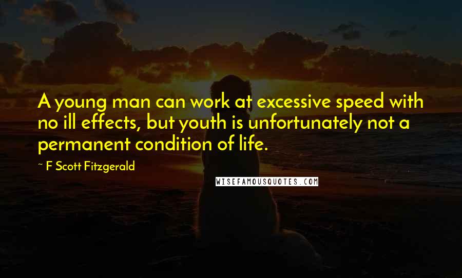 F Scott Fitzgerald Quotes: A young man can work at excessive speed with no ill effects, but youth is unfortunately not a permanent condition of life.