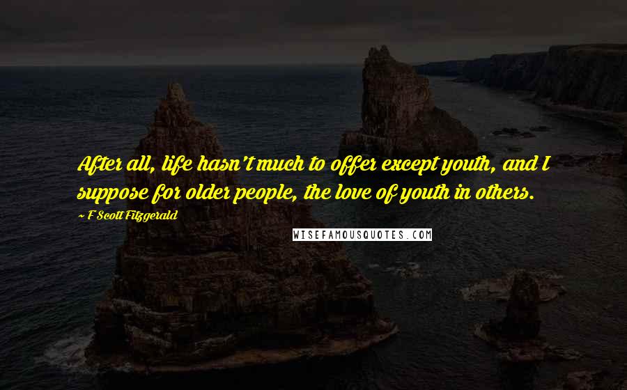F Scott Fitzgerald Quotes: After all, life hasn't much to offer except youth, and I suppose for older people, the love of youth in others.