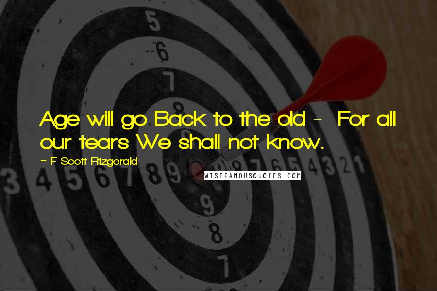 F Scott Fitzgerald Quotes: Age will go Back to the old -  For all our tears We shall not know.