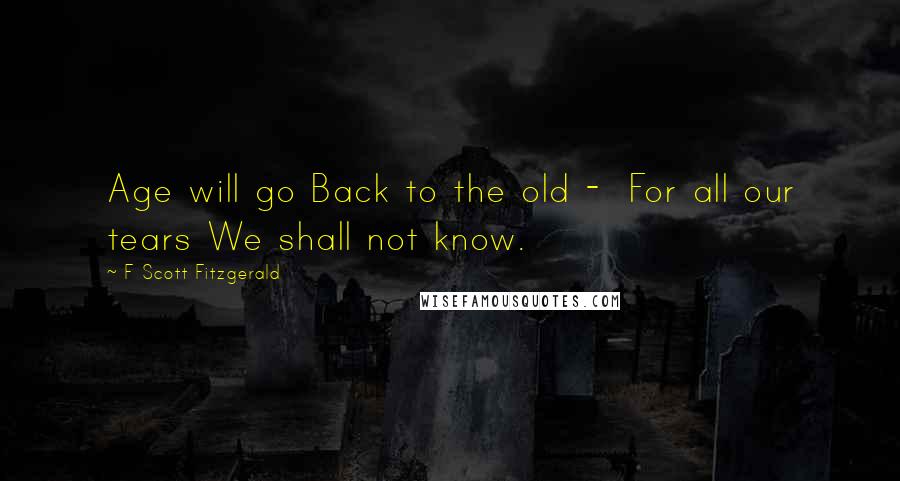 F Scott Fitzgerald Quotes: Age will go Back to the old -  For all our tears We shall not know.