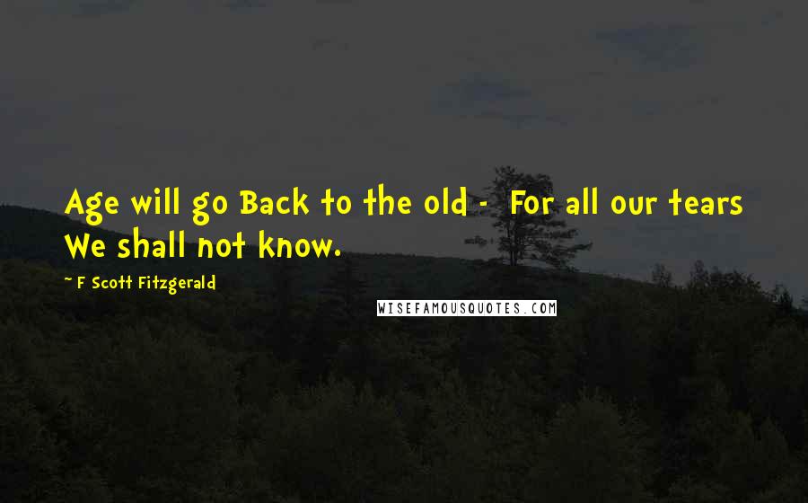 F Scott Fitzgerald Quotes: Age will go Back to the old -  For all our tears We shall not know.