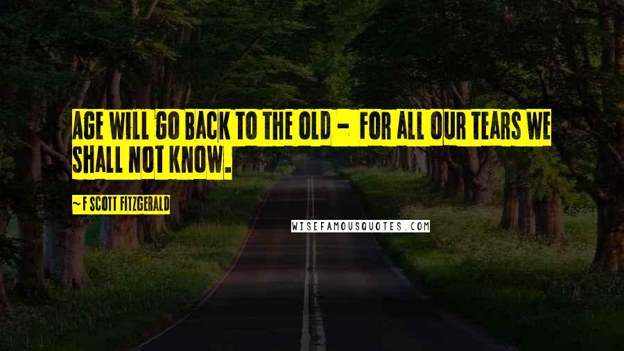 F Scott Fitzgerald Quotes: Age will go Back to the old -  For all our tears We shall not know.