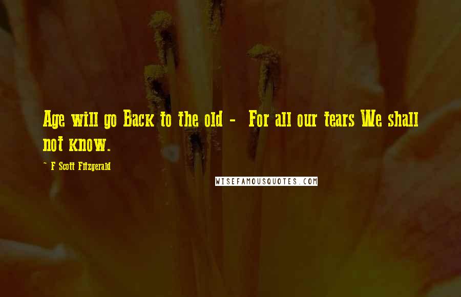 F Scott Fitzgerald Quotes: Age will go Back to the old -  For all our tears We shall not know.