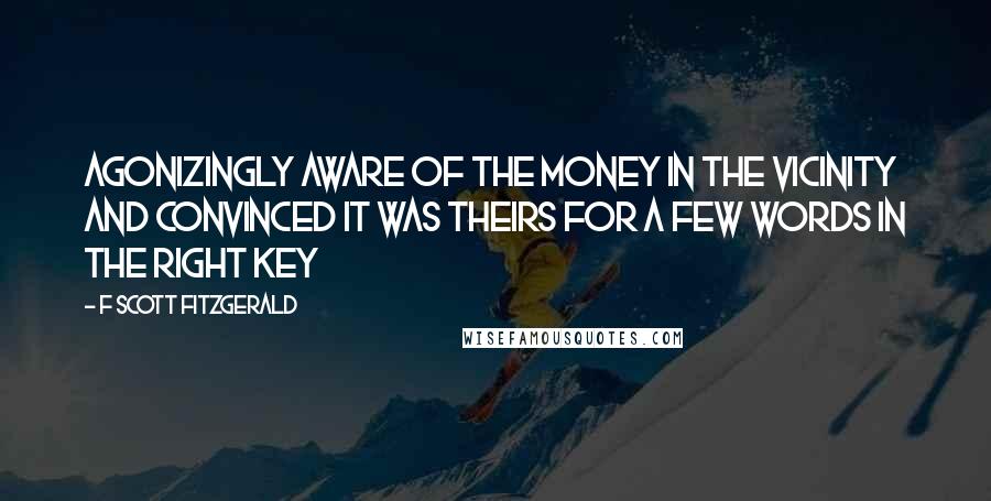 F Scott Fitzgerald Quotes: Agonizingly aware of the money in the vicinity and convinced it was theirs for a few words in the right key