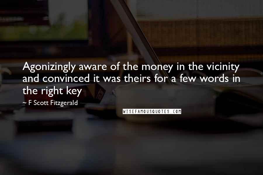 F Scott Fitzgerald Quotes: Agonizingly aware of the money in the vicinity and convinced it was theirs for a few words in the right key