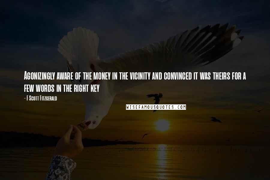 F Scott Fitzgerald Quotes: Agonizingly aware of the money in the vicinity and convinced it was theirs for a few words in the right key