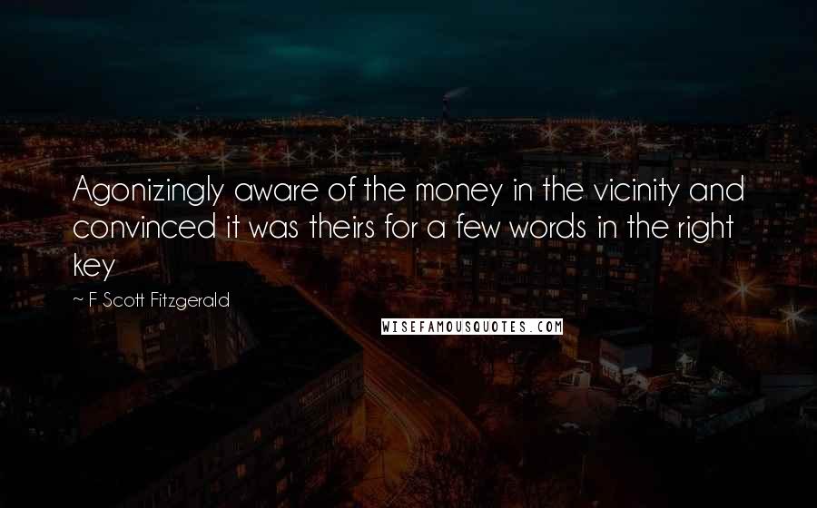 F Scott Fitzgerald Quotes: Agonizingly aware of the money in the vicinity and convinced it was theirs for a few words in the right key