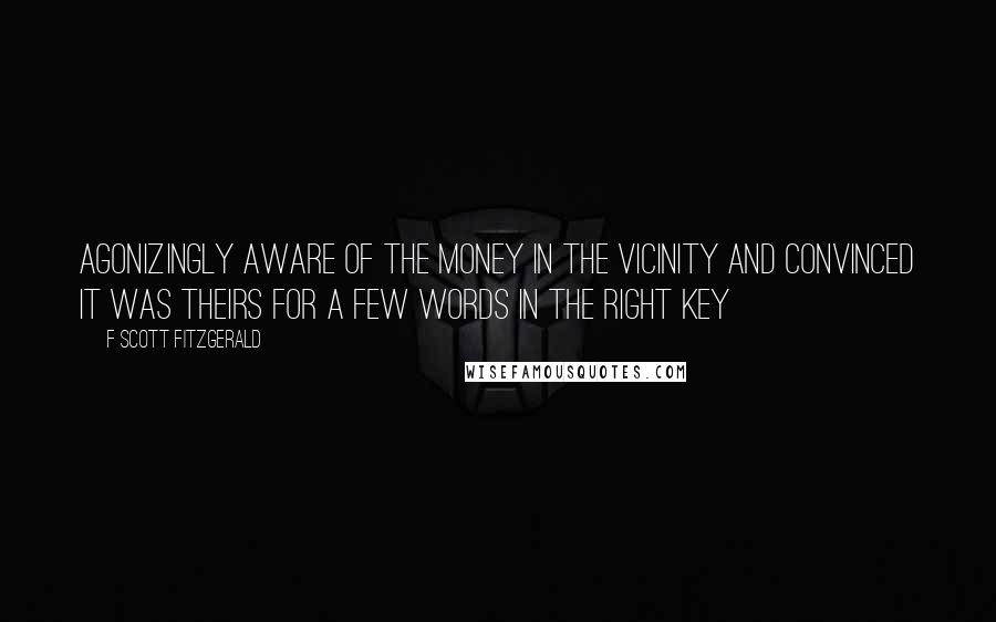 F Scott Fitzgerald Quotes: Agonizingly aware of the money in the vicinity and convinced it was theirs for a few words in the right key