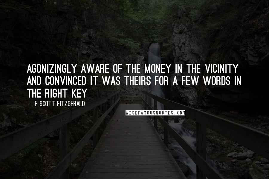 F Scott Fitzgerald Quotes: Agonizingly aware of the money in the vicinity and convinced it was theirs for a few words in the right key