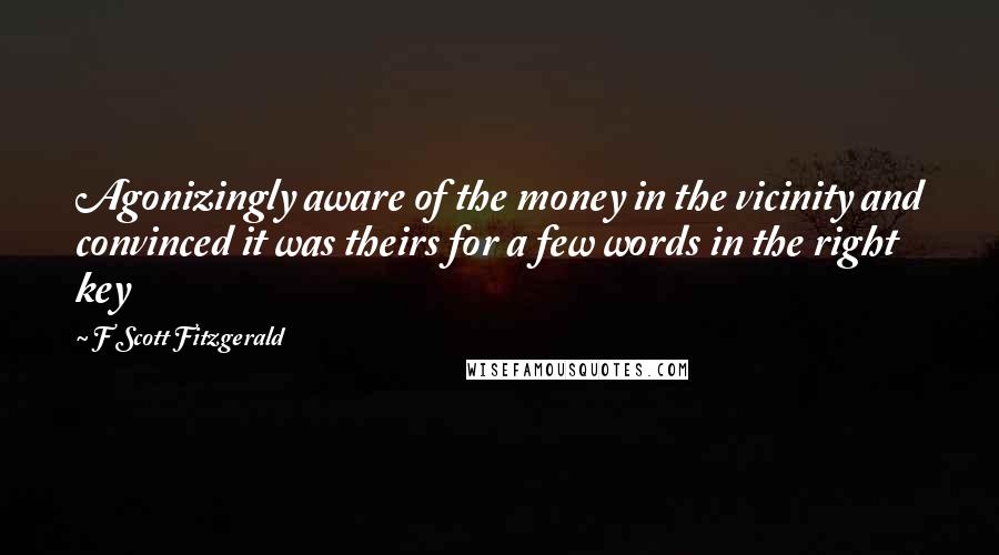 F Scott Fitzgerald Quotes: Agonizingly aware of the money in the vicinity and convinced it was theirs for a few words in the right key