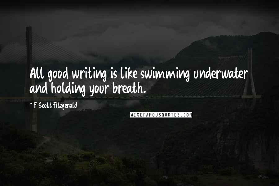 F Scott Fitzgerald Quotes: All good writing is like swimming underwater and holding your breath.