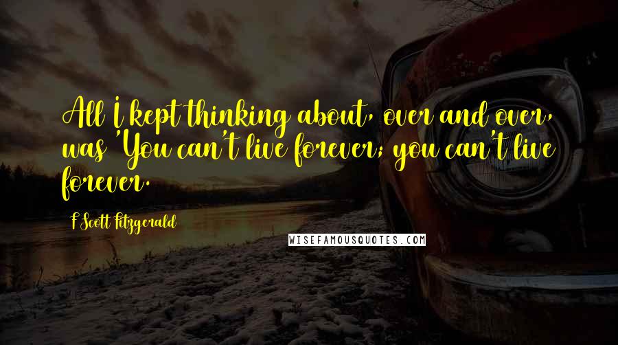 F Scott Fitzgerald Quotes: All I kept thinking about, over and over, was 'You can't live forever; you can't live forever.