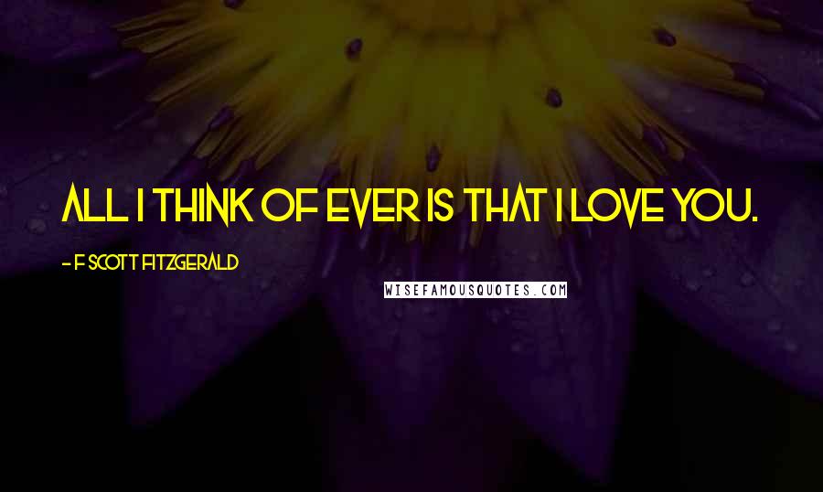F Scott Fitzgerald Quotes: All I think of ever is that I love you.