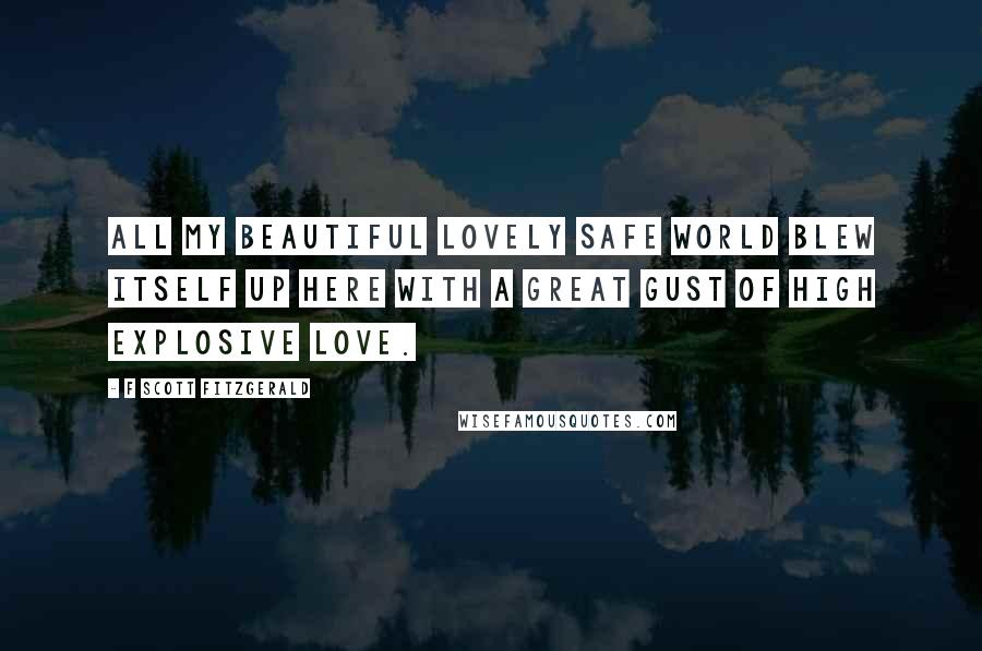 F Scott Fitzgerald Quotes: All my beautiful lovely safe world blew itself up here with a great gust of high explosive love.