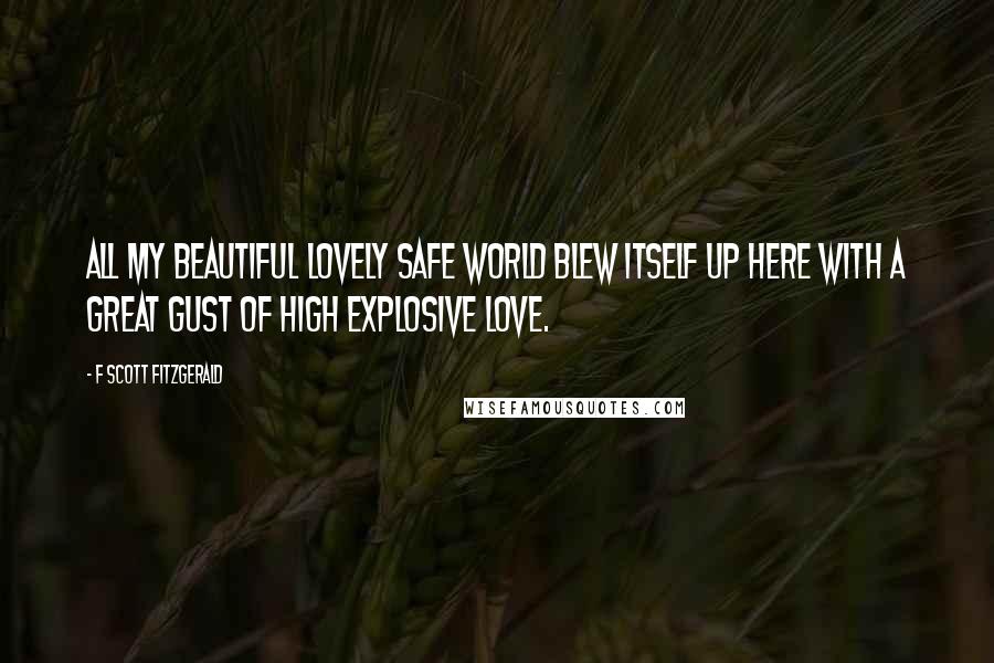F Scott Fitzgerald Quotes: All my beautiful lovely safe world blew itself up here with a great gust of high explosive love.