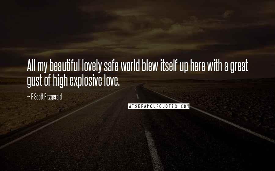 F Scott Fitzgerald Quotes: All my beautiful lovely safe world blew itself up here with a great gust of high explosive love.