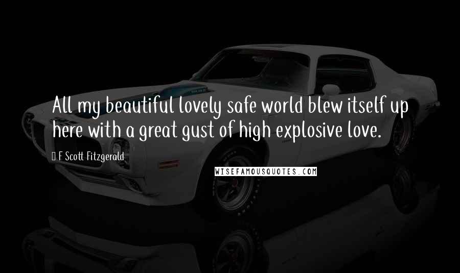 F Scott Fitzgerald Quotes: All my beautiful lovely safe world blew itself up here with a great gust of high explosive love.