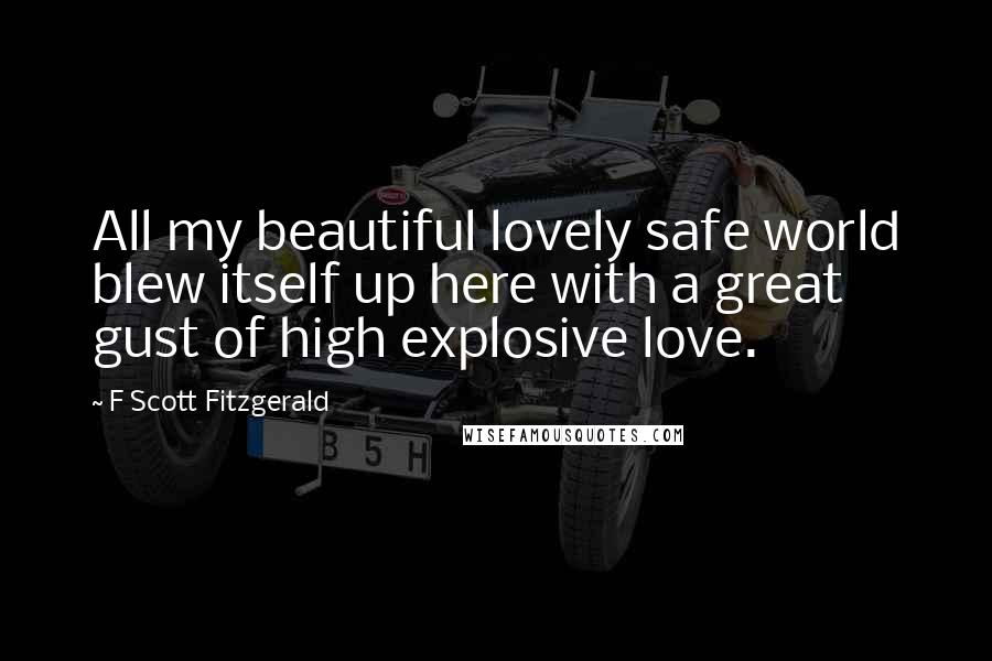 F Scott Fitzgerald Quotes: All my beautiful lovely safe world blew itself up here with a great gust of high explosive love.