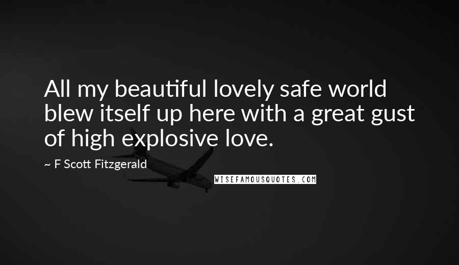 F Scott Fitzgerald Quotes: All my beautiful lovely safe world blew itself up here with a great gust of high explosive love.