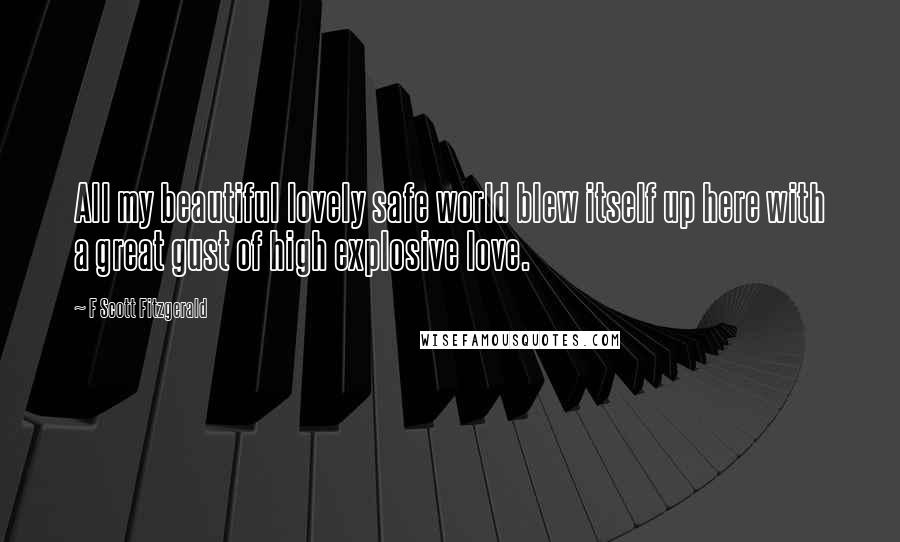 F Scott Fitzgerald Quotes: All my beautiful lovely safe world blew itself up here with a great gust of high explosive love.