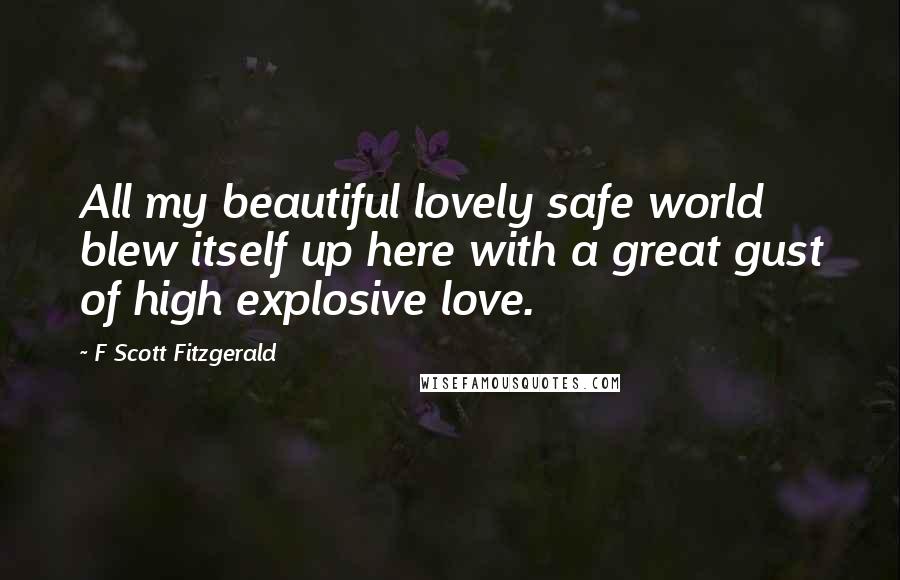 F Scott Fitzgerald Quotes: All my beautiful lovely safe world blew itself up here with a great gust of high explosive love.