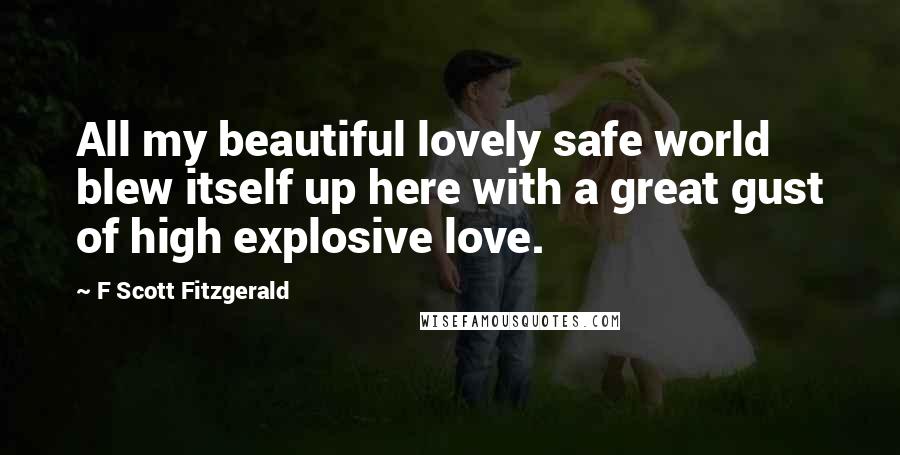 F Scott Fitzgerald Quotes: All my beautiful lovely safe world blew itself up here with a great gust of high explosive love.