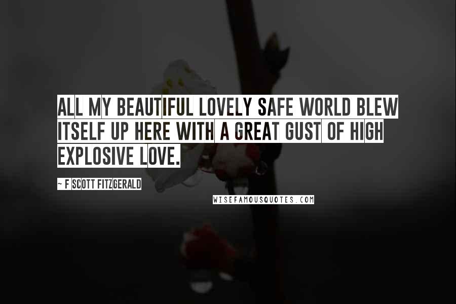 F Scott Fitzgerald Quotes: All my beautiful lovely safe world blew itself up here with a great gust of high explosive love.