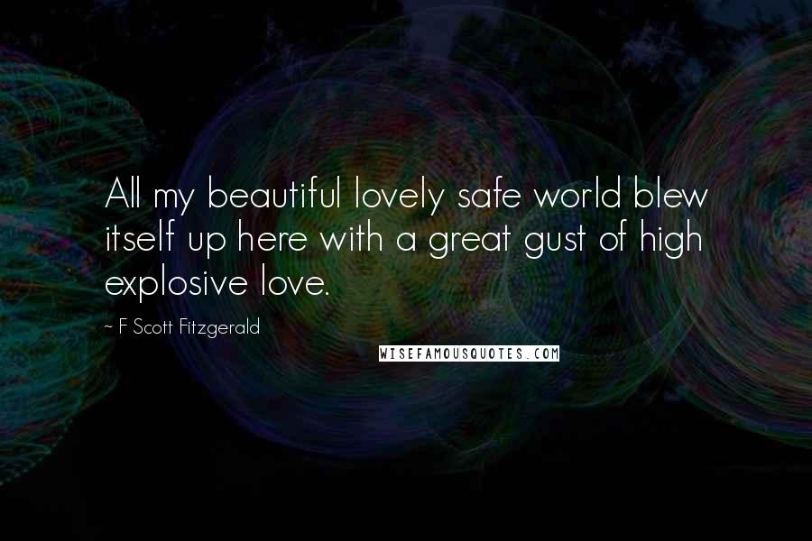 F Scott Fitzgerald Quotes: All my beautiful lovely safe world blew itself up here with a great gust of high explosive love.