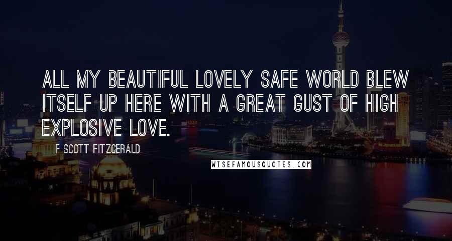 F Scott Fitzgerald Quotes: All my beautiful lovely safe world blew itself up here with a great gust of high explosive love.