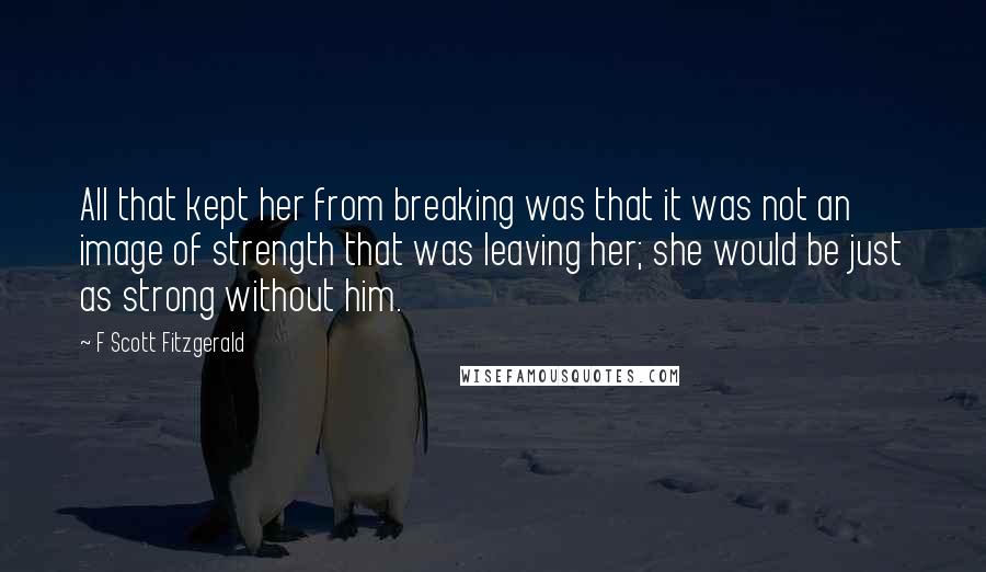 F Scott Fitzgerald Quotes: All that kept her from breaking was that it was not an image of strength that was leaving her; she would be just as strong without him.