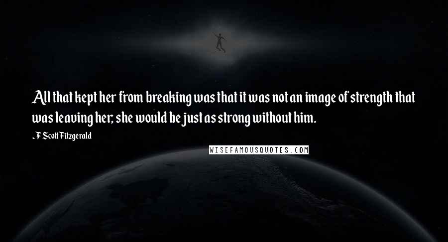 F Scott Fitzgerald Quotes: All that kept her from breaking was that it was not an image of strength that was leaving her; she would be just as strong without him.