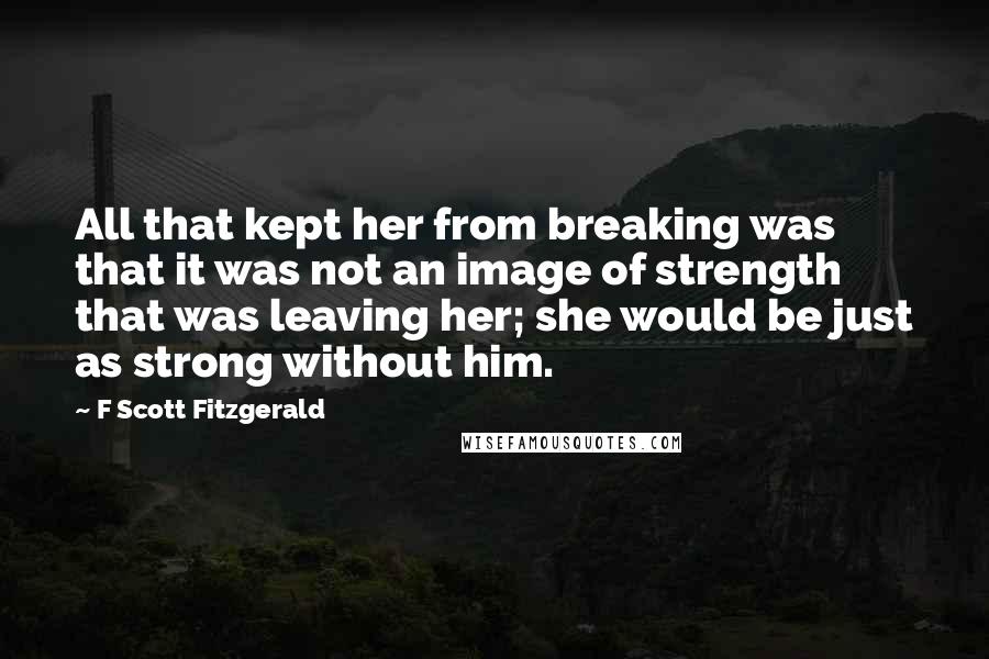 F Scott Fitzgerald Quotes: All that kept her from breaking was that it was not an image of strength that was leaving her; she would be just as strong without him.