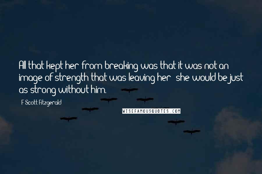 F Scott Fitzgerald Quotes: All that kept her from breaking was that it was not an image of strength that was leaving her; she would be just as strong without him.