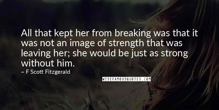 F Scott Fitzgerald Quotes: All that kept her from breaking was that it was not an image of strength that was leaving her; she would be just as strong without him.