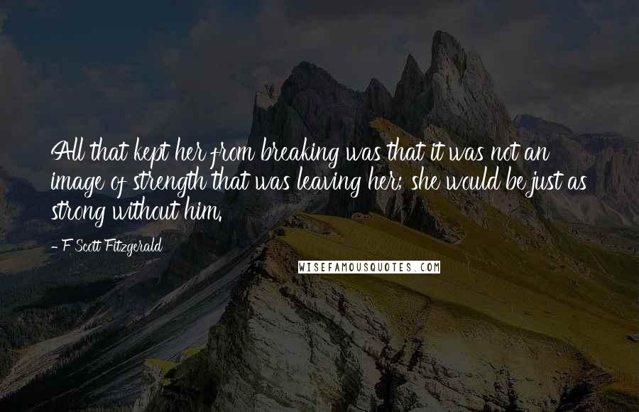 F Scott Fitzgerald Quotes: All that kept her from breaking was that it was not an image of strength that was leaving her; she would be just as strong without him.