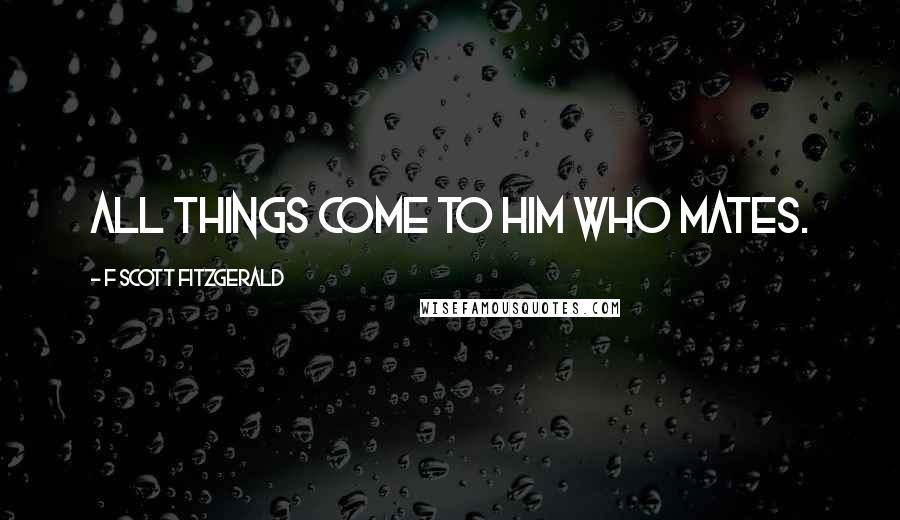 F Scott Fitzgerald Quotes: All things come to him who mates.
